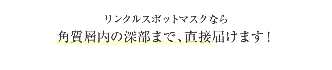 リンクルスポットマスクなら、角質層の深部まで直接届けます